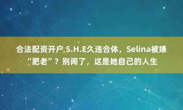 合法配资开户 S.H.E久违合体，Selina被嫌“肥老”？别闹了，这是她自己的人生