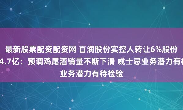 最新股票配资配资网 百润股份实控人转让6%股份套现14.7亿：预调鸡尾酒销量不断下滑 威士忌业务潜力有待检验