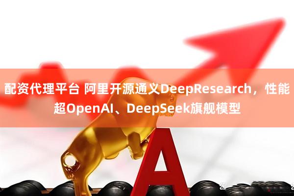 配资代理平台 阿里开源通义DeepResearch，性能超OpenAI、DeepSeek旗舰模型