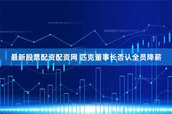 最新股票配资配资网 匹克董事长否认全员降薪