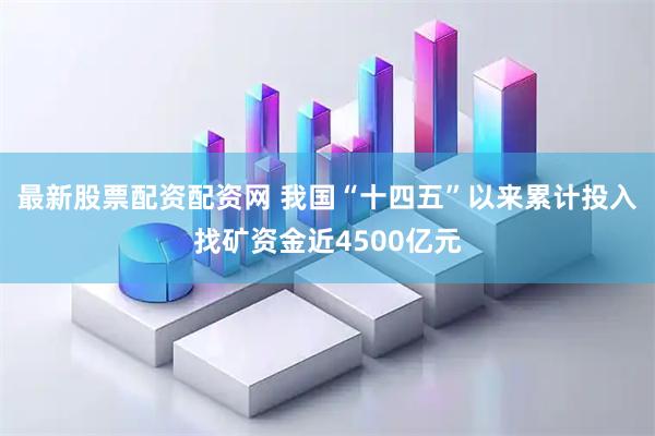 最新股票配资配资网 我国“十四五”以来累计投入找矿资金近4500亿元