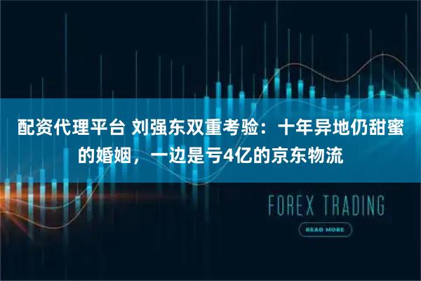 配资代理平台 刘强东双重考验：十年异地仍甜蜜的婚姻，一边是亏4亿的京东物流
