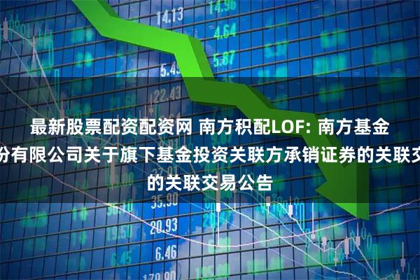 最新股票配资配资网 南方积配LOF: 南方基金管理股份有限公司关于旗下基金投资关联方承销证券的关联交易公告