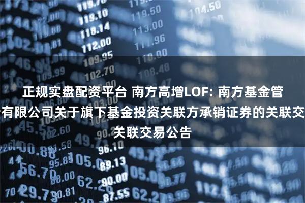正规实盘配资平台 南方高增LOF: 南方基金管理股份有限公司关于旗下基金投资关联方承销证券的关联交易公告