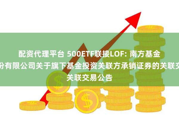 配资代理平台 500ETF联接LOF: 南方基金管理股份有限公司关于旗下基金投资关联方承销证券的关联交易公告