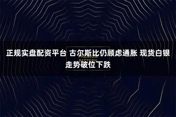 正规实盘配资平台 古尔斯比仍顾虑通胀 现货白银走势破位下跌