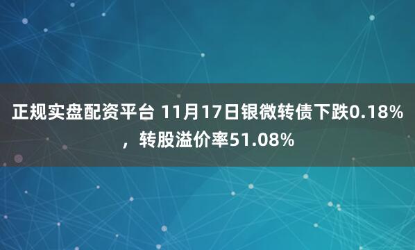 正规实盘配资平台 11月17日银微转债下跌0.18%，转股溢价率51.08%