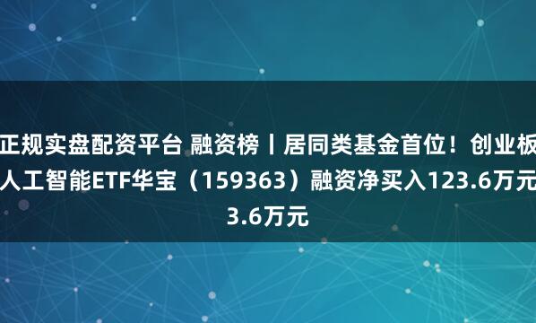 正规实盘配资平台 融资榜丨居同类基金首位！创业板人工智能ETF华宝（159363）融资净买入123.6万元