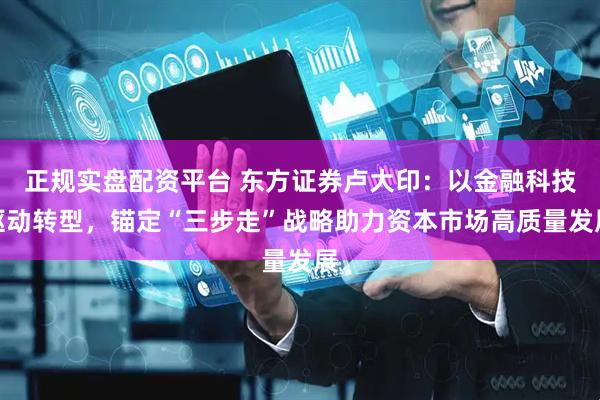 正规实盘配资平台 东方证券卢大印：以金融科技驱动转型，锚定“三步走”战略助力资本市场高质量发展