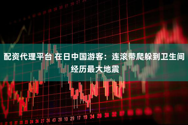配资代理平台 在日中国游客:连滚带爬躲到卫生间 经历最大地震