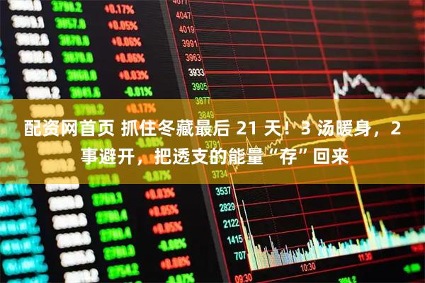 配资网首页 抓住冬藏最后 21 天！3 汤暖身，2 事避开，把透支的能量“存”回来
