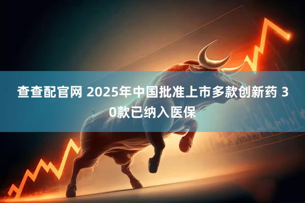 查查配官网 2025年中国批准上市多款创新药 30款已纳入医保