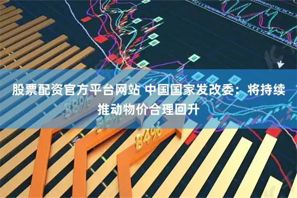 股票配资官方平台网站 中国国家发改委：将持续推动物价合理回升