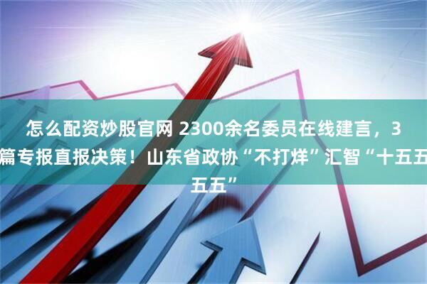 怎么配资炒股官网 2300余名委员在线建言，39篇专报直报决策！山东省政协“不打烊”汇智“十五五”
