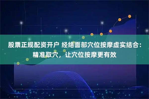 股票正规配资开户 经络面部穴位按摩虚实结合：精准取穴，让穴位按摩更有效