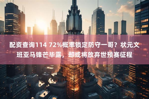 配资查询114 72%概率锁定防守一哥？状元文班亚马锋芒毕露，却或将放弃世预赛征程