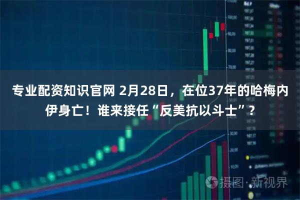 专业配资知识官网 2月28日，在位37年的哈梅内伊身亡！谁来接任“反美抗以斗士”？