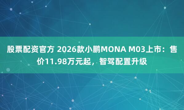 股票配资官方 2026款小鹏MONA M03上市：售价11.98万元起，智驾配置升级