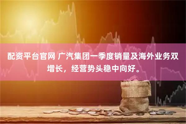 配资平台官网 广汽集团一季度销量及海外业务双增长，经营势头稳中向好。