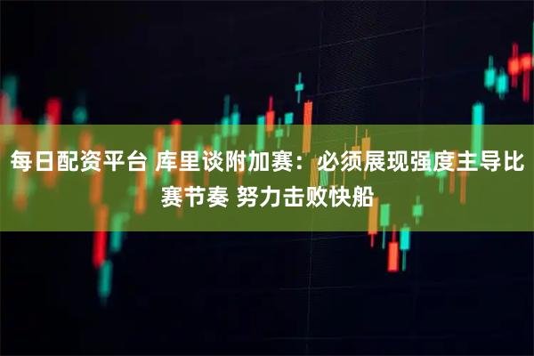 每日配资平台 库里谈附加赛：必须展现强度主导比赛节奏 努力击败快船