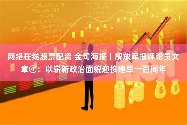网络在线股票配资 金句海报丨解放军报评论员文章④：以崭新政治面貌迎接建军一百周年