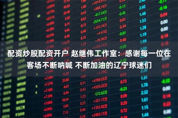 配资炒股配资开户 赵继伟工作室：感谢每一位在客场不断呐喊 不断加油的辽宁球迷们