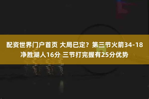 配资世界门户首页 大局已定？第三节火箭34-18净胜湖人16分 三节打完握有25分优势
