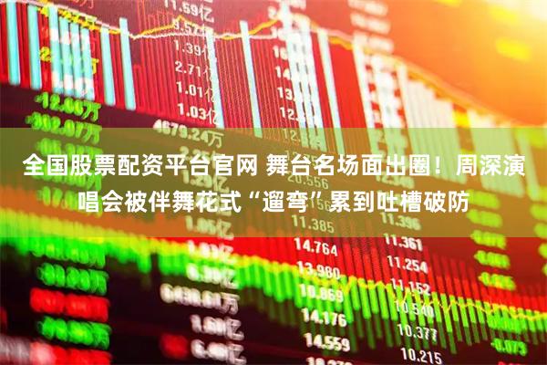 全国股票配资平台官网 舞台名场面出圈！周深演唱会被伴舞花式“遛弯”累到吐槽破防