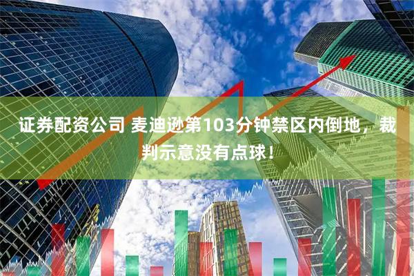 证券配资公司 麦迪逊第103分钟禁区内倒地，裁判示意没有点球！
