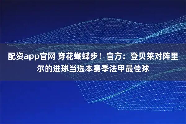 配资app官网 穿花蝴蝶步！官方：登贝莱对阵里尔的进球当选本赛季法甲最佳球