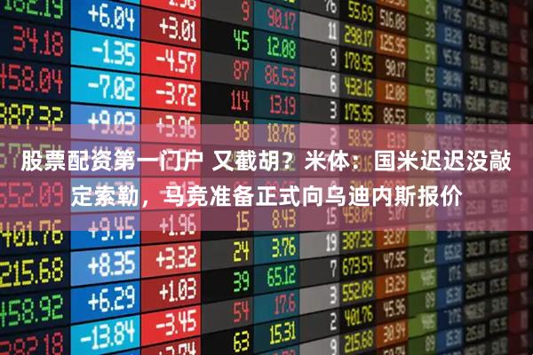 股票配资第一门户 又截胡？米体：国米迟迟没敲定索勒，马竞准备正式向乌迪内斯报价