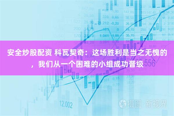 安全炒股配资 科瓦契奇：这场胜利是当之无愧的，我们从一个困难的小组成功晋级