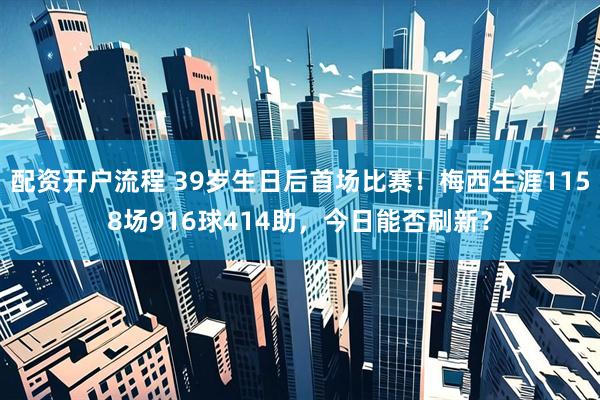 配资开户流程 39岁生日后首场比赛！梅西生涯1158场916球414助，今日能否刷新？