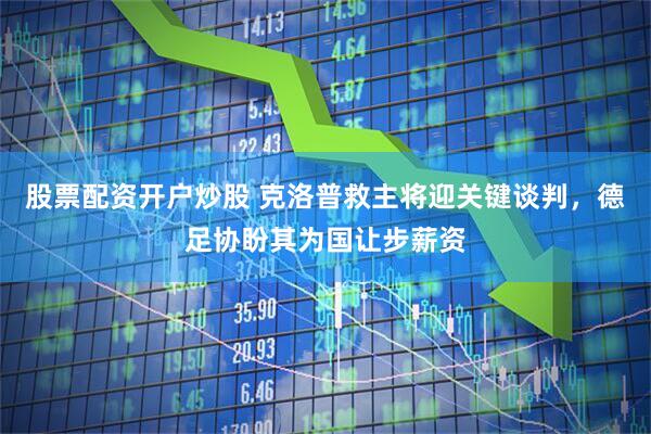 股票配资开户炒股 克洛普救主将迎关键谈判,德足协盼其为国让步薪资