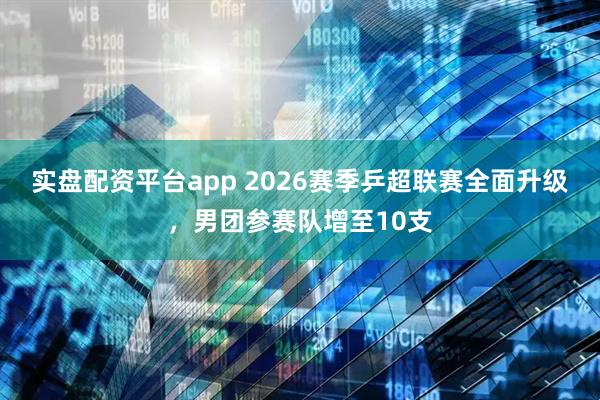 实盘配资平台app 2026赛季乒超联赛全面升级,男团参赛队增至10支