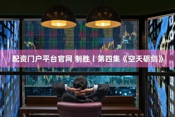 配资门户平台官网 制胜丨第四集《空天砺剑》
