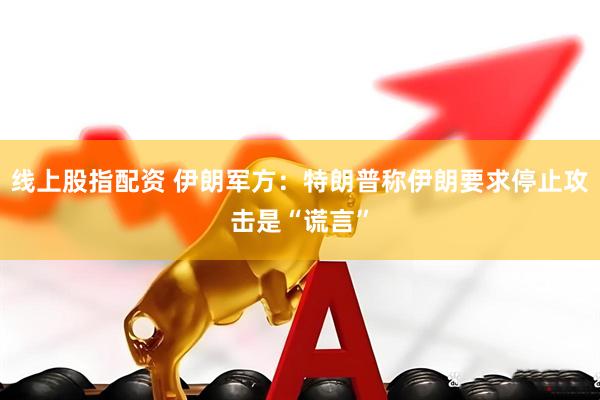 线上股指配资 伊朗军方：特朗普称伊朗要求停止攻击是“谎言”