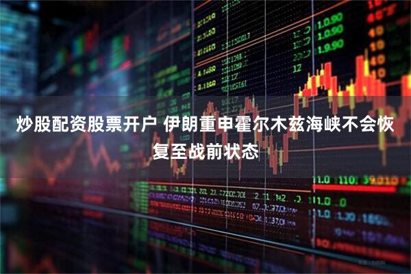 炒股配资股票开户 伊朗重申霍尔木兹海峡不会恢复至战前状态