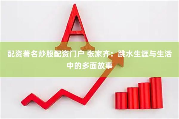 配资著名炒股配资门户 张家齐：跳水生涯与生活中的多面故事