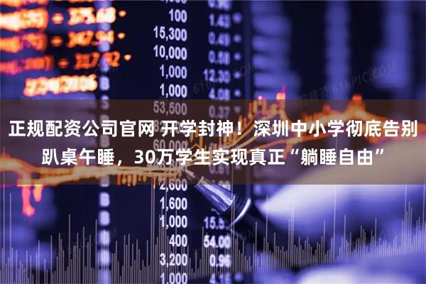 正规配资公司官网 开学封神!深圳中小学彻底告别趴桌午睡,30万学生实现真正“躺睡自由”
