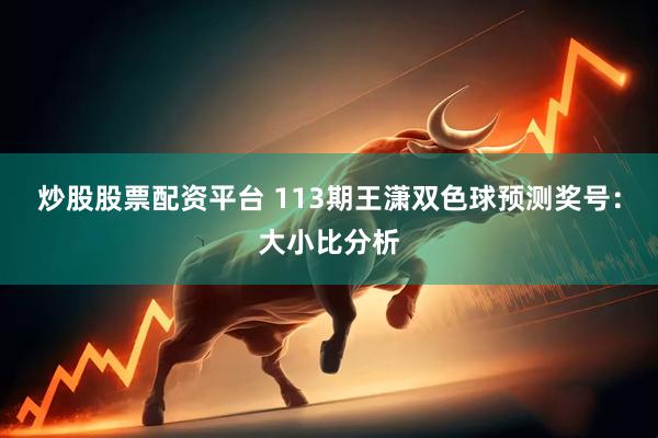 炒股股票配资平台 113期王潇双色球预测奖号：大小比分析
