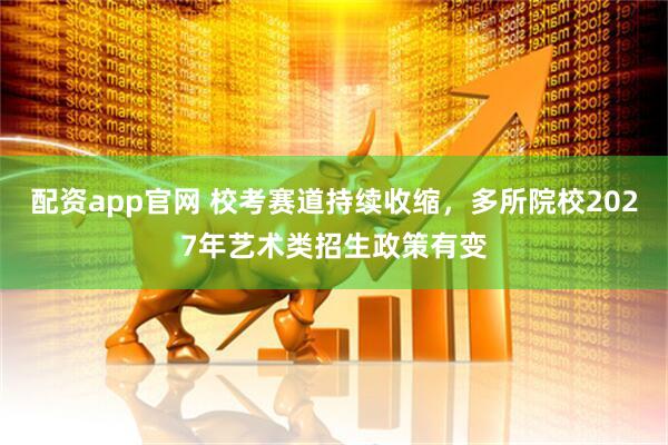 配资app官网 校考赛道持续收缩，多所院校2027年艺术类招生政策有变