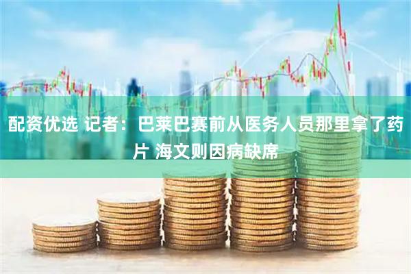 配资优选 记者：巴莱巴赛前从医务人员那里拿了药片 海文则因病缺席