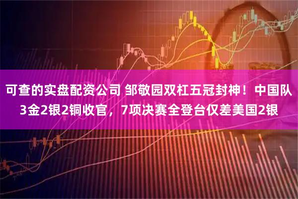 可查的实盘配资公司 邹敬园双杠五冠封神！中国队3金2银2铜收官，7项决赛全登台仅差美国2银